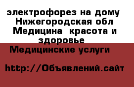 электрофорез на дому - Нижегородская обл. Медицина, красота и здоровье » Медицинские услуги   